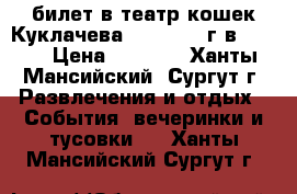 1 билет в театр кошек Куклачева 01.04.2017г в 12 00 › Цена ­ 1 600 - Ханты-Мансийский, Сургут г. Развлечения и отдых » События, вечеринки и тусовки   . Ханты-Мансийский,Сургут г.